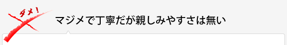 マジメで丁寧だが親しみやすさは無い