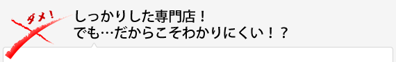 しっかりした専門店！でも…だからこそわかりにくい！？