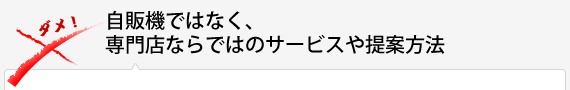 自販機ではなく、専門店ならではのサービスや提案方法