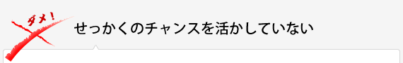 せっかくのチャンスを活かしていない