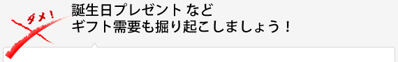 誕生日プレゼントなどギフト需要も掘り起こしましょう！