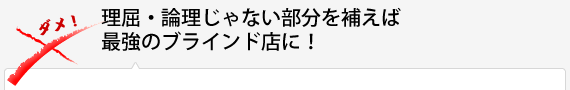 理屈・論理じゃない部分を補えば最強のブラインド店に！