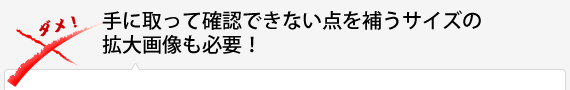 手に取って確認できない点を補うサイズの拡大画像も必要！