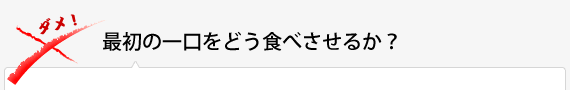 最初の一口をどう食べさせるか？