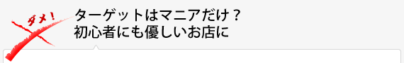 ターゲットはマニアだけ？初心者にも優しいお店に