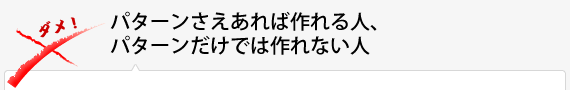 パターンさえあれば作れる人、パターンだけでは作れない人