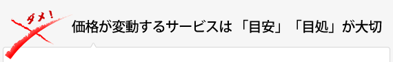 価格が変動するサービスは「目安」「目処」が大切