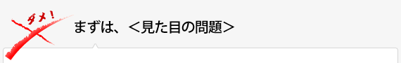 まずは、＜見た目の問題＞