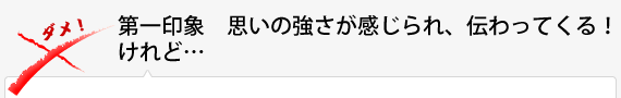 第一印象　思いの強さが感じられ、伝わってくる！　けれど…