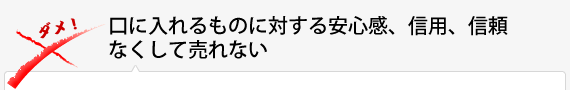 口に入れるものに対する安心感、信用、信頼なくして売れない