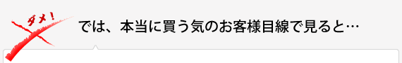 では、本当に買う気のお客様目線で見ると…