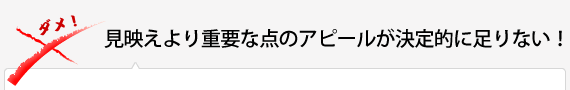 見映えより重要な点のアピールが決定的に足りない！