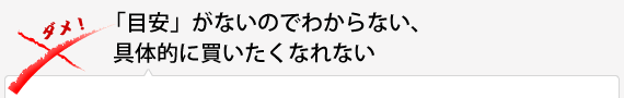 「目安」がないのでわからない、具体的に買いたくなれない