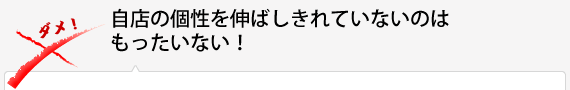 自店の個性を伸ばしきれていないのはもったいない！