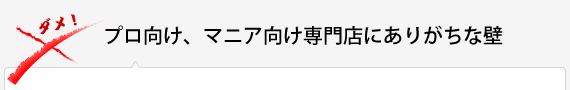 プロ向け、マニア向け専門店にありがちな壁