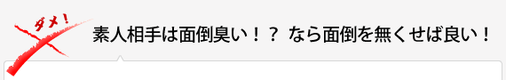 素人相手は面倒臭い!?なら面倒をなくせば良い!