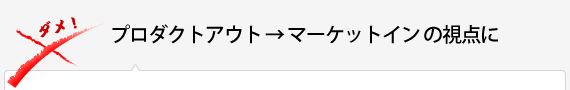 プロダクトアウト → マーケットイン の視点に
