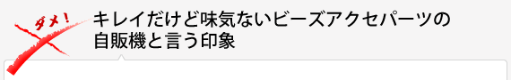 キレイだけど味気ないビーズアクセパーツの自販機と言う印象