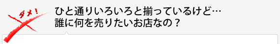 ひと通りいろいろと揃っているけど…誰に何を売りたいお店なの？