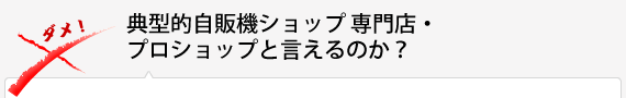 典型的自販機ショップ 専門店・プロショップと言えるのか？