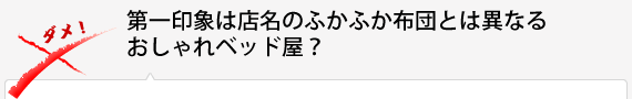 第一印象は店名のふかふか布団とは異なるおしゃれベッド屋？