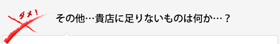 その他…貴店に足りないものは何か…？