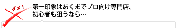 第一印象はあくまでプロ向け専門店、初心者も狙うなら…