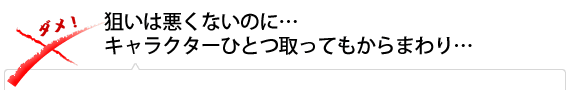 狙いは悪くないのに…キャラクターひとつ取ってもからまわり…