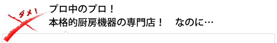 プロ中のプロ！　本格的厨房機器の専門店！　なのに…