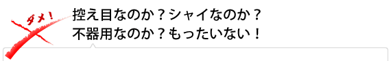 控え目なのか？シャイなのか？不器用なのか？もったいない！