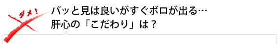 パッと見は良いがすぐボロが出る…肝心の「こだわり」は？