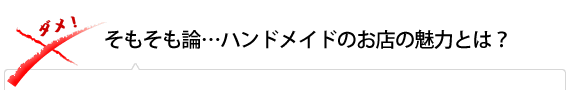 そもそも論…ハンドメイドのお店の魅力とは？