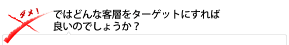 ではどんな客層をターゲットにすれば良いのでしょうか？