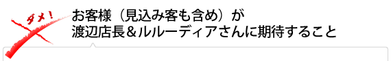 お客様（見込み客も含め）が渡辺店長＆ルルーディアさんに期待すること