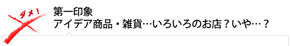 第一印象　アイデア商品・雑貨…いろいろのお店？いや…？