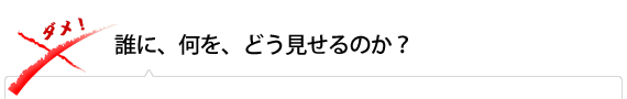 誰に、何を、どう見せるのか？