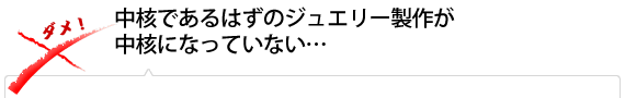 中核であるはずのジュエリー製作が中核になっていない…