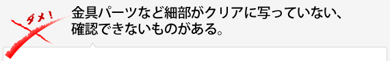 金具パーツなど細部がクリアに写っていない、確認できないものがある。