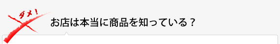 お店は本当に商品を知っている？