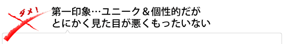 第一印象…ユニーク＆個性的だがとにかく見た目が悪くもったいない