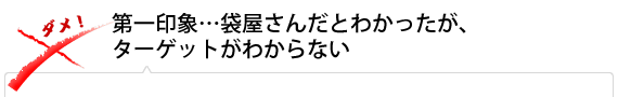 第一印象…袋屋さんだとわかったが、ターゲットがわからない