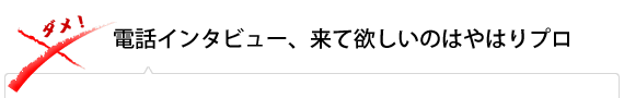 電話インタビュー、来て欲しいのはやはりプロ