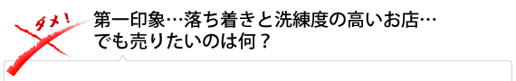 第一印象…落ち着きと洗練度の高いお店…でも売りたいのは何？