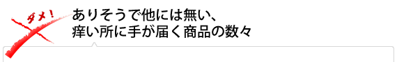 ありそうで他には無い、痒い所に手が届く商品の数々