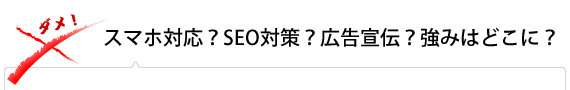 スマホ対応？SEO対策？広告宣伝？強みはどこに？