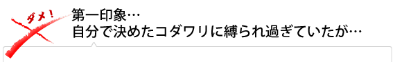 第一印象…自分で決めたコダワリに縛られ過ぎていたが…