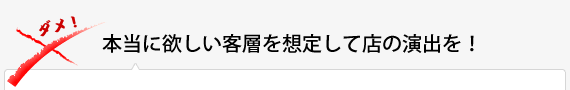 本当に欲しい客層を想定して店の演出を!