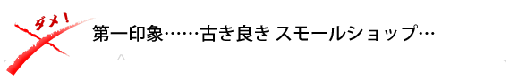 第一印象……古き良きスモールショップ……