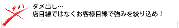 ダメ出し…店目線ではなくお客様目線で強みを絞り込め！