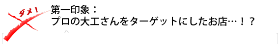 第一印象：プロの大工さんをターゲットにしたお店…！？